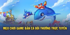 Mẹo chơi game bắn cá đổi thưởng trực tuyến